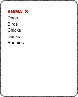 
    ANIMALS:
    Dogs
    Birds
    Chicks
    Ducks
    Bunnies